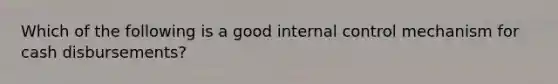 Which of the following is a good internal control mechanism for cash disbursements?