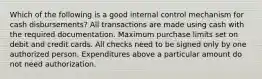 Which of the following is a good internal control mechanism for cash disbursements? All transactions are made using cash with the required documentation. Maximum purchase limits set on debit and credit cards. All checks need to be signed only by one authorized person. Expenditures above a particular amount do not need authorization.