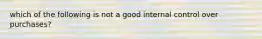 which of the following is not a good internal control over purchases?