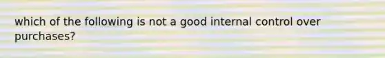 which of the following is not a good internal control over purchases?