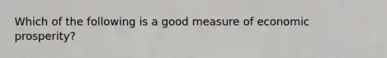 Which of the following is a good measure of economic prosperity?