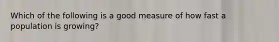 Which of the following is a good measure of how fast a population is growing?