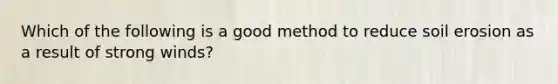 Which of the following is a good method to reduce soil erosion as a result of strong winds?