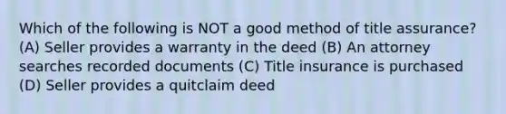 Which of the following is NOT a good method of title assurance? (A) Seller provides a warranty in the deed (B) An attorney searches recorded documents (C) Title insurance is purchased (D) Seller provides a quitclaim deed