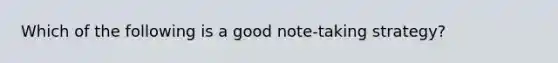 Which of the following is a good note-taking strategy?