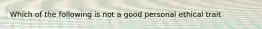 Which of the following is not a good personal ethical trait