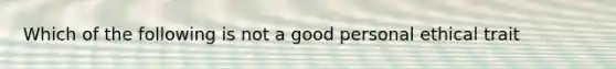 Which of the following is not a good personal ethical trait