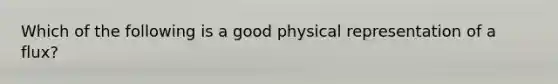 Which of the following is a good physical representation of a flux?