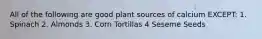 All of the following are good plant sources of calcium EXCEPT: 1. Spinach 2. Almonds 3. Corn Tortillas 4 Seseme Seeds