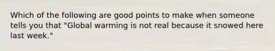 Which of the following are good points to make when someone tells you that "Global warming is not real because it snowed here last week."