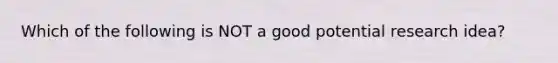 Which of the following is NOT a good potential research idea?