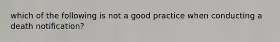 which of the following is not a good practice when conducting a death notification?