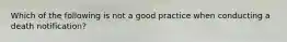 Which of the following is not a good practice when conducting a death notification?