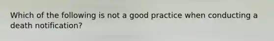 Which of the following is not a good practice when conducting a death notification?