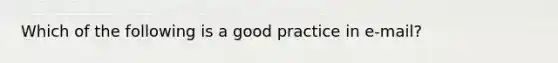 Which of the following is a good practice in e-mail?