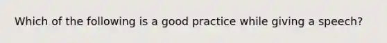 Which of the following is a good practice while giving a speech?