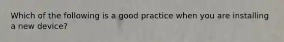 Which of the following is a good practice when you are installing a new device?