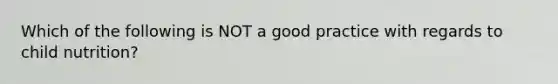 Which of the following is NOT a good practice with regards to child nutrition?