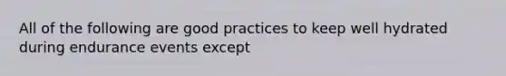 All of the following are good practices to keep well hydrated during endurance events except