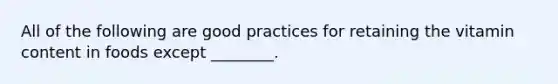 All of the following are good practices for retaining the vitamin content in foods except ________.