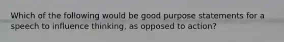 Which of the following would be good purpose statements for a speech to influence thinking, as opposed to action?