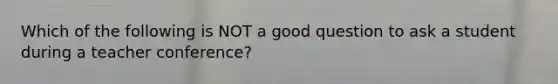 Which of the following is NOT a good question to ask a student during a teacher conference?