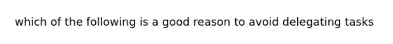 which of the following is a good reason to avoid delegating tasks