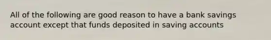 All of the following are good reason to have a bank savings account except that funds deposited in saving accounts