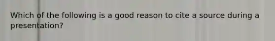 Which of the following is a good reason to cite a source during a presentation?