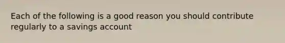 Each of the following is a good reason you should contribute regularly to a savings account