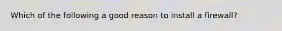 Which of the following a good reason to install a firewall?