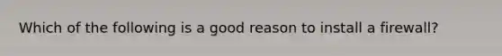 Which of the following is a good reason to install a firewall?