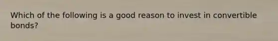 Which of the following is a good reason to invest in convertible bonds?