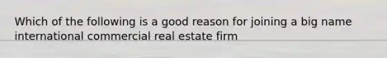 Which of the following is a good reason for joining a big name international commercial real estate firm