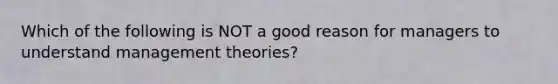 Which of the following is NOT a good reason for managers to understand management theories?