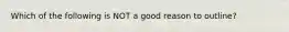 Which of the following is NOT a good reason to outline?