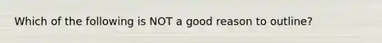 Which of the following is NOT a good reason to outline?