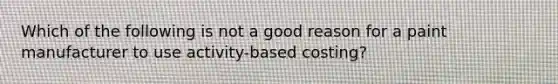 Which of the following is not a good reason for a paint manufacturer to use​ activity-based costing?