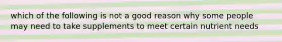 which of the following is not a good reason why some people may need to take supplements to meet certain nutrient needs