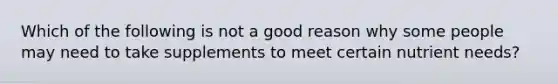 Which of the following is not a good reason why some people may need to take supplements to meet certain nutrient needs?