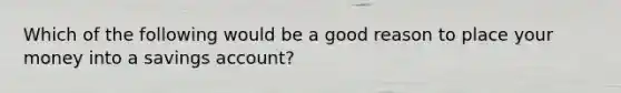 Which of the following would be a good reason to place your money into a savings account?