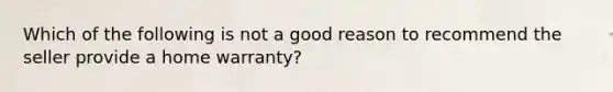 Which of the following is not a good reason to recommend the seller provide a home warranty?