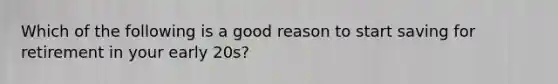 Which of the following is a good reason to start saving for retirement in your early 20s?