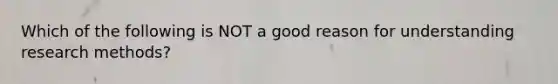 Which of the following is NOT a good reason for understanding research methods?