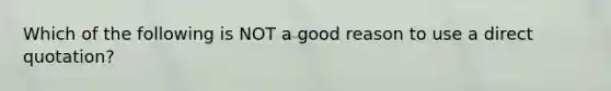 Which of the following is NOT a good reason to use a direct quotation?