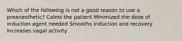 Which of the following is not a good reason to use a preanesthetic? Calms the patient Minimized the dose of induction agent needed Smooths induction and recovery Increases vagal activity