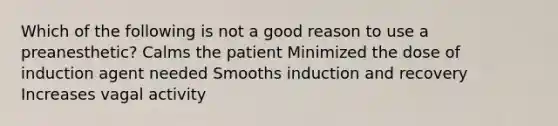 Which of the following is not a good reason to use a preanesthetic? Calms the patient Minimized the dose of induction agent needed Smooths induction and recovery Increases vagal activity