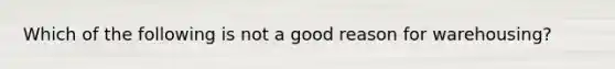 Which of the following is not a good reason for warehousing?