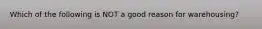 Which of the following is NOT a good reason for warehousing?