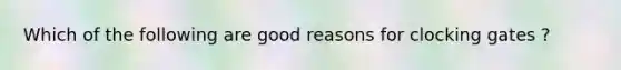 Which of the following are good reasons for clocking gates ?